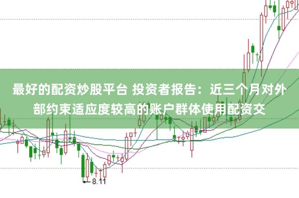 最好的配资炒股平台 投资者报告：近三个月对外部约束适应度较高的账户群体使用配资交