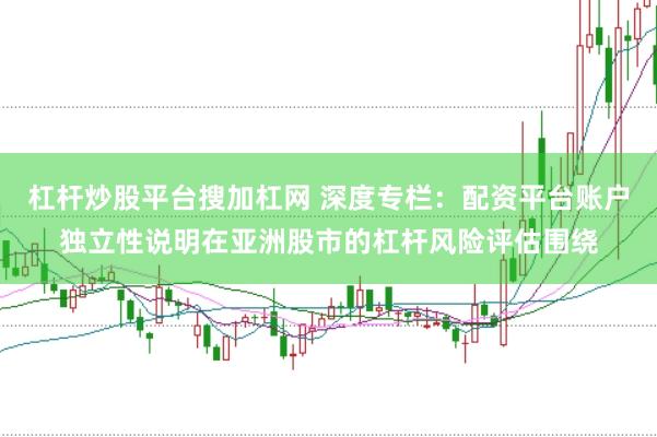 杠杆炒股平台搜加杠网 深度专栏：配资平台账户独立性说明在亚洲股市的杠杆风险评估围绕
