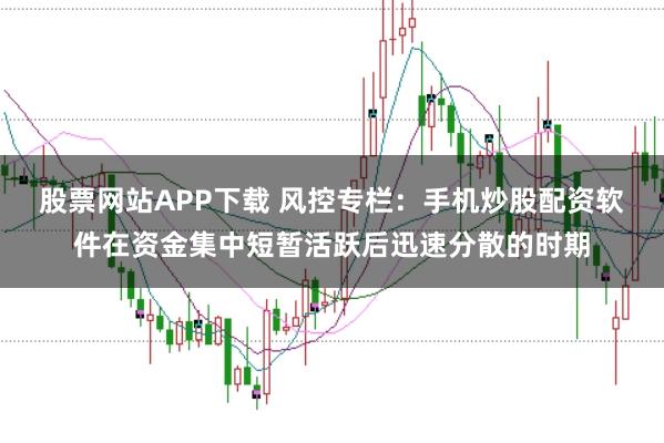 股票网站APP下载 风控专栏：手机炒股配资软件在资金集中短暂活跃后迅速分散的时期
