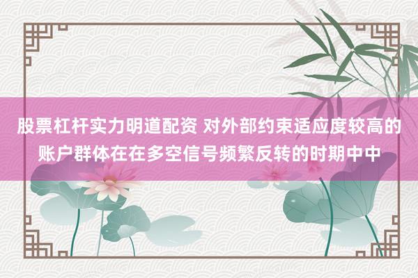 股票杠杆实力明道配资 对外部约束适应度较高的账户群体在在多空信号频繁反转的时期中中