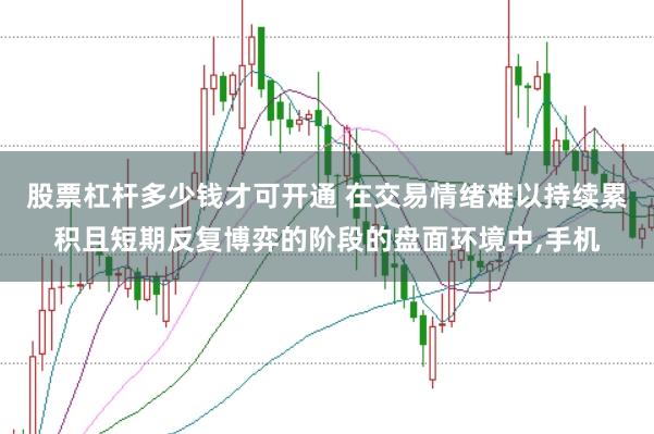 股票杠杆多少钱才可开通 在交易情绪难以持续累积且短期反复博弈的阶段的盘面环境中,手机
