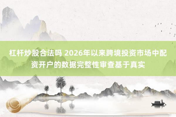 杠杆炒股合法吗 2026年以来跨境投资市场中配资开户的数据完整性审查基于真实