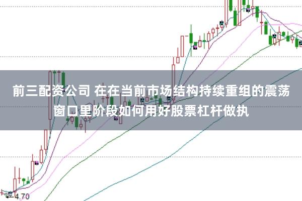 前三配资公司 在在当前市场结构持续重组的震荡窗口里阶段如何用好股票杠杆做执