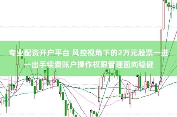 专业配资开户平台 风控视角下的2万元股票一进一出手续费账户操作权限管理面向稳健