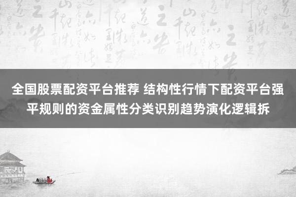 全国股票配资平台推荐 结构性行情下配资平台强平规则的资金属性分类识别趋势演化逻辑拆