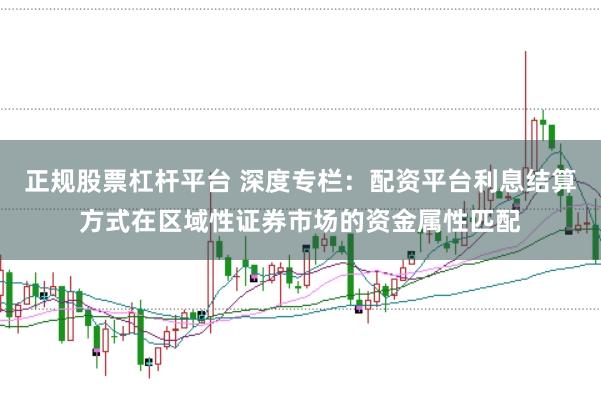 正规股票杠杆平台 深度专栏：配资平台利息结算方式在区域性证券市场的资金属性匹配