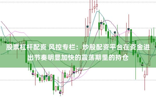 股票杠杆配资 风控专栏：炒股配资平台在资金进出节奏明显加快的震荡期里的持仓