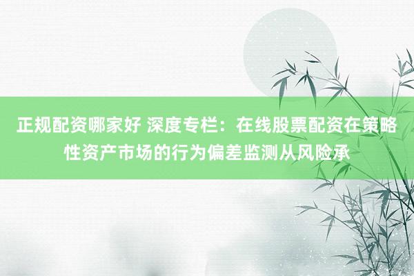 正规配资哪家好 深度专栏：在线股票配资在策略性资产市场的行为偏差监测从风险承
