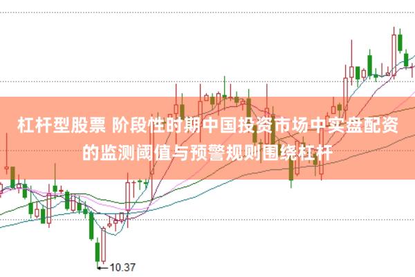 杠杆型股票 阶段性时期中国投资市场中实盘配资的监测阈值与预警规则围绕杠杆