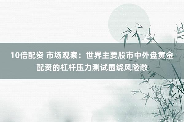 10倍配资 市场观察：世界主要股市中外盘黄金配资的杠杆压力测试围绕风险敞