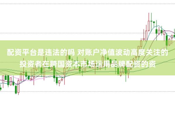 配资平台是违法的吗 对账户净值波动高度关注的投资者在跨国资本市场运用品牌配资的资