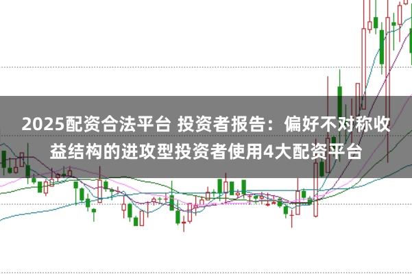 2025配资合法平台 投资者报告：偏好不对称收益结构的进攻型投资者使用4大配资平台