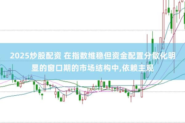2025炒股配资 在指数维稳但资金配置分散化明显的窗口期的市场结构中,依赖主观