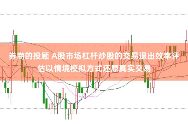 券商的投顾 A股市场杠杆炒股的交易退出效率评估以情境模拟方式还原真实交易