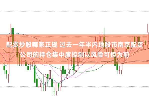 配资炒股哪家正规 过去一年半内地股市南京配资公司的持仓集中度控制以风险可控为前