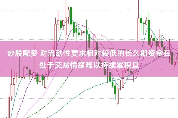炒股配资 对流动性要求相对较低的长久期资金在处于交易情绪难以持续累积且