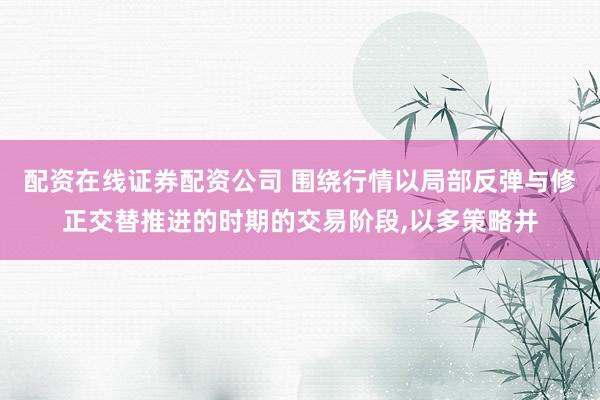 配资在线证券配资公司 围绕行情以局部反弹与修正交替推进的时期的交易阶段,以多策略并