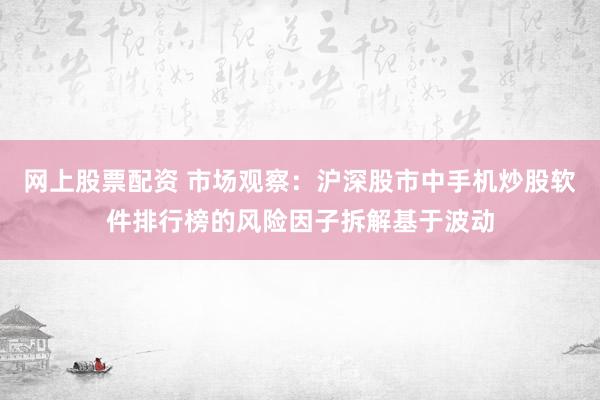 网上股票配资 市场观察：沪深股市中手机炒股软件排行榜的风险因子拆解基于波动