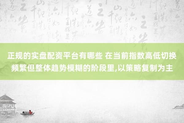 正规的实盘配资平台有哪些 在当前指数高低切换频繁但整体趋势模糊的阶段里,以策略复制为主