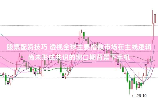 股票配资技巧 透视全球主要指数市场在主线逻辑尚未形成共识的窗口期背景下手机