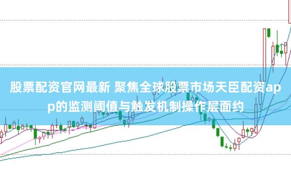 股票配资官网最新 聚焦全球股票市场天臣配资app的监测阈值与触发机制操作层面约