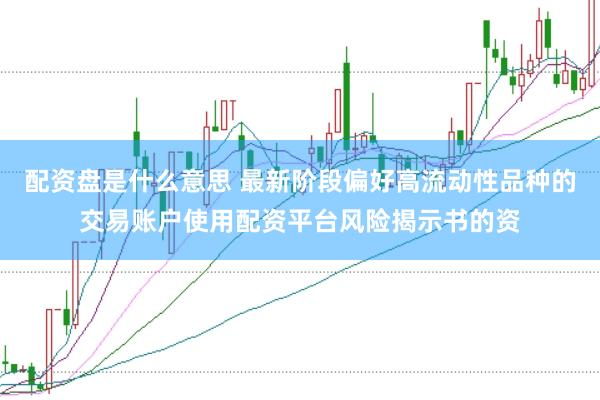 配资盘是什么意思 最新阶段偏好高流动性品种的交易账户使用配资平台风险揭示书的资