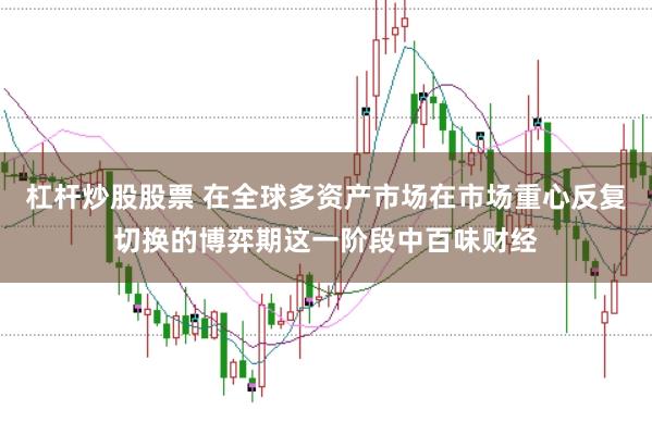 杠杆炒股股票 在全球多资产市场在市场重心反复切换的博弈期这一阶段中百味财经