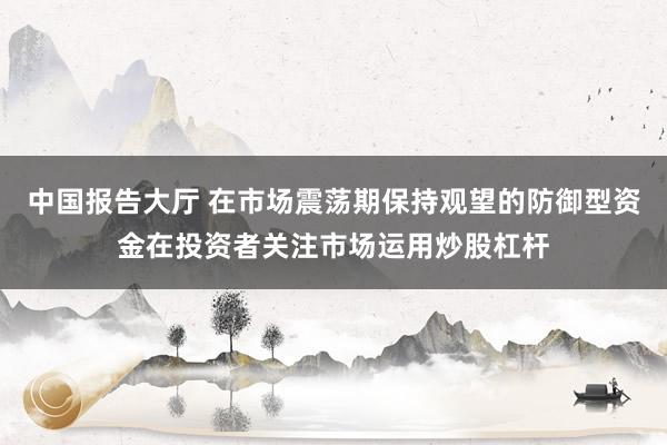 中国报告大厅 在市场震荡期保持观望的防御型资金在投资者关注市场运用炒股杠杆