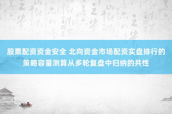 股票配资资金安全 北向资金市场配资实盘排行的策略容量测算从多轮复盘中归纳的共性