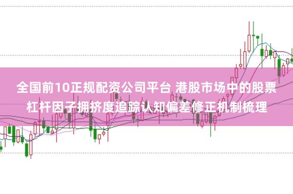 全国前10正规配资公司平台 港股市场中的股票杠杆因子拥挤度追踪认知偏差修正机制梳理