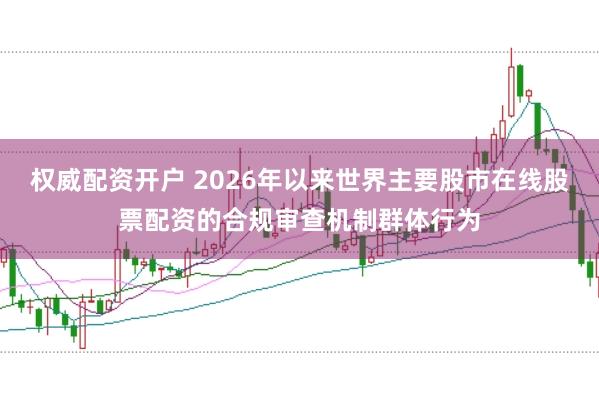 权威配资开户 2026年以来世界主要股市在线股票配资的合规审查机制群体行为