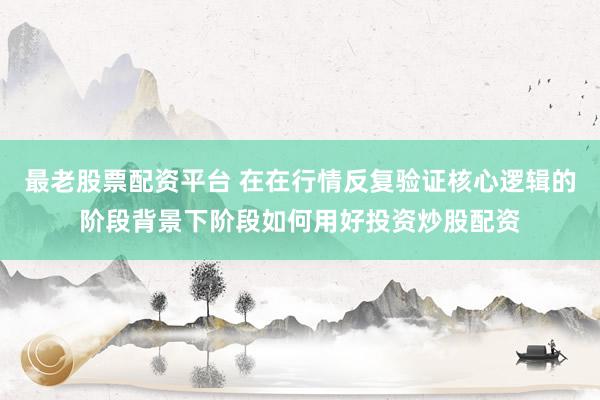 最老股票配资平台 在在行情反复验证核心逻辑的阶段背景下阶段如何用好投资炒股配资