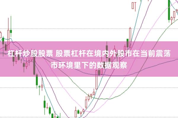杠杆炒股股票 股票杠杆在境内外股市在当前震荡市环境里下的数据观察
