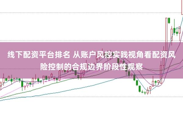 线下配资平台排名 从账户风控实践视角看配资风险控制的合规边界阶段性观察