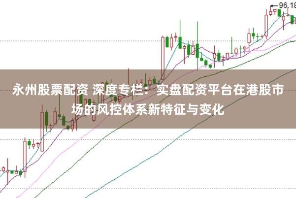 永州股票配资 深度专栏：实盘配资平台在港股市场的风控体系新特征与变化