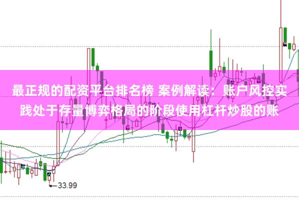 最正规的配资平台排名榜 案例解读：账户风控实践处于存量博弈格局的阶段使用杠杆炒股的账