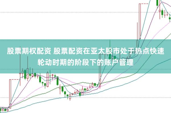 股票期权配资 股票配资在亚太股市处于热点快速轮动时期的阶段下的账户管理