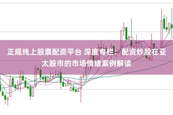 正规线上股票配资平台 深度专栏：配资炒股在亚太股市的市场情绪案例解读