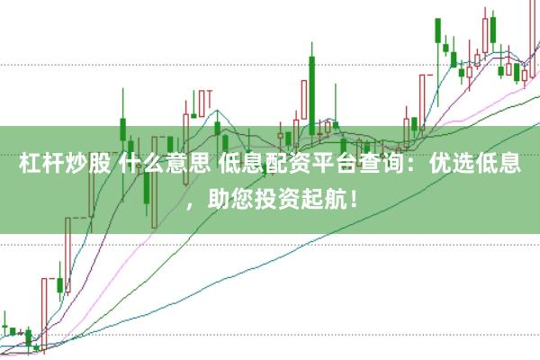 杠杆炒股 什么意思 低息配资平台查询：优选低息，助您投资起航！