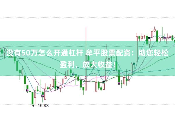 没有50万怎么开通杠杆 牟平股票配资：助您轻松盈利，放大收益！