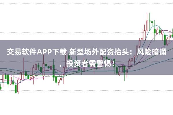 交易软件APP下载 新型场外配资抬头：风险暗涌，投资者需警惕！