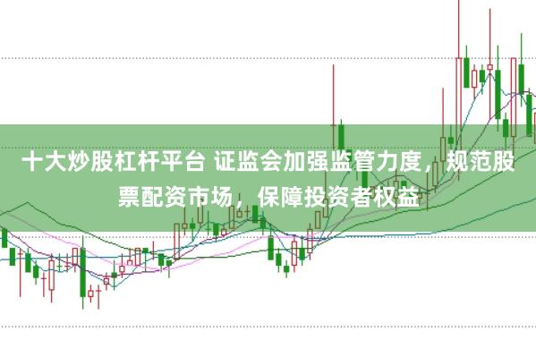 十大炒股杠杆平台 证监会加强监管力度，规范股票配资市场，保障投资者权益
