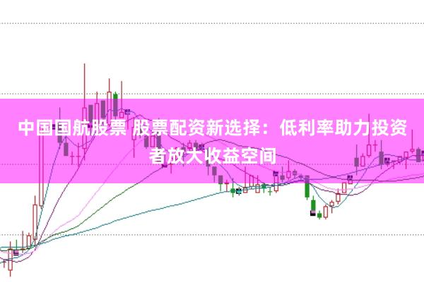 中国国航股票 股票配资新选择：低利率助力投资者放大收益空间