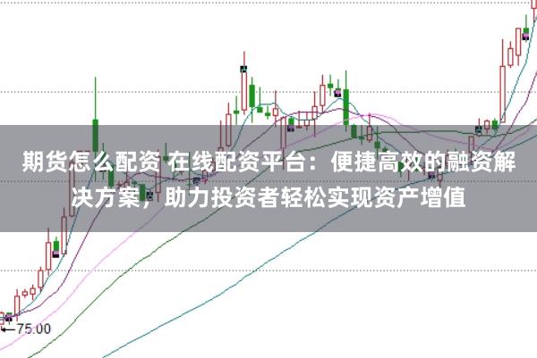 期货怎么配资 在线配资平台：便捷高效的融资解决方案，助力投资者轻松实现资产增值