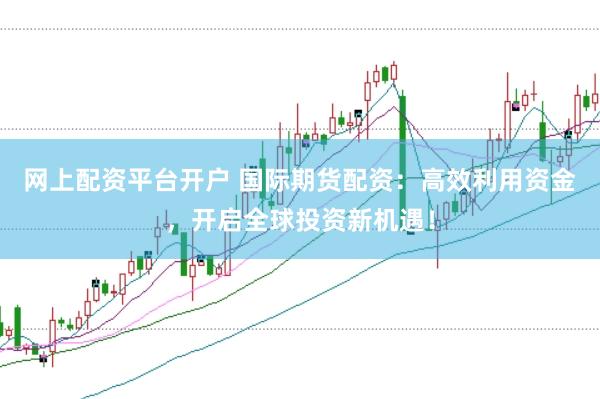 网上配资平台开户 国际期货配资：高效利用资金，开启全球投资新机遇！