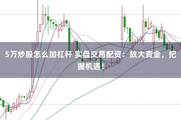 5万炒股怎么加杠杆 实盘交易配资：放大资金，把握机遇！
