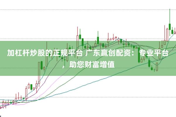 加杠杆炒股的正规平台 广东赢创配资：专业平台，助您财富增值