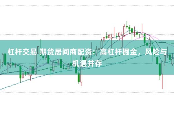 杠杆交易 期货居间商配资：高杠杆掘金，风险与机遇并存