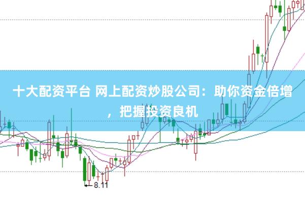 十大配资平台 网上配资炒股公司：助你资金倍增，把握投资良机
