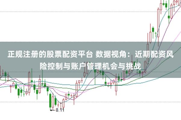 正规注册的股票配资平台 数据视角：近期配资风险控制与账户管理机会与挑战